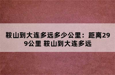 鞍山到大连多远多少公里：距离299公里 鞍山到大连多远